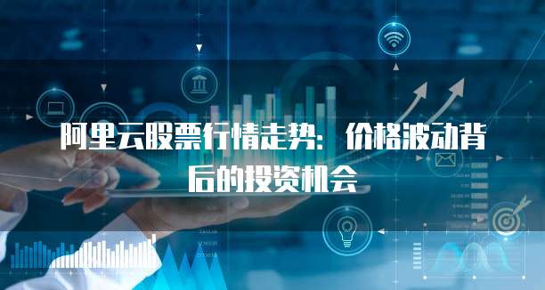 阿里云股票行情走势:价格波动背后的投资机会