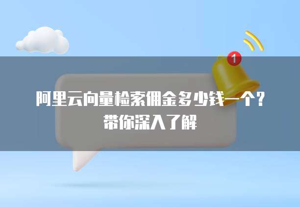 阿里云向量检索佣金多少钱一个?带你深入了解
