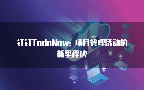 钉钉TodoNow: 项目管理活动的新里程碑