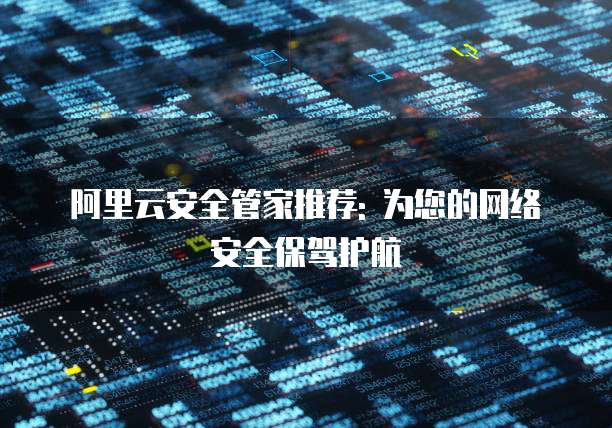 阿里云安全管家推荐: 为您的网络安全保驾护航
