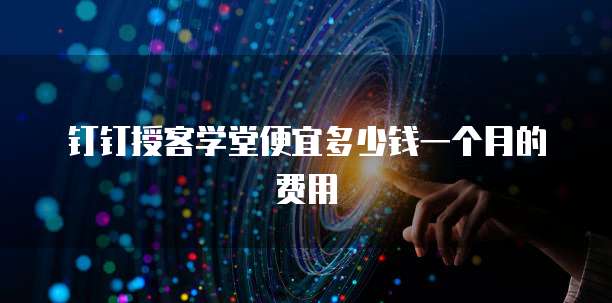 钉钉授客学堂便宜多少钱一个月的费用