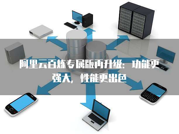 阿里云百炼专属版再升级:功能更强大,性能更出色