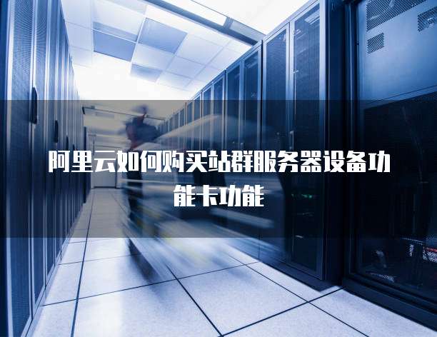 阿里云如何购买站群服务器设备功能卡功能