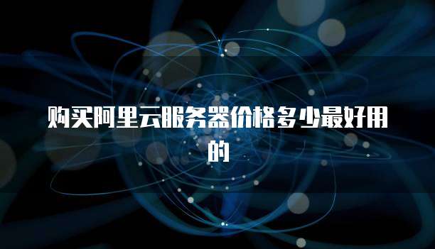 购买阿里云服务器价格多少最好用的