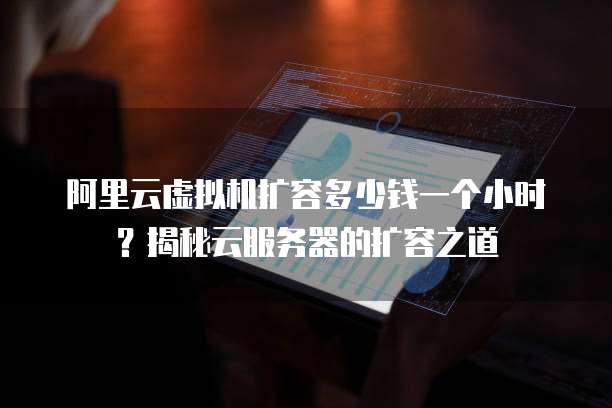 阿里云虚拟机扩容多少钱一个小时?揭秘云服务器的扩容之道