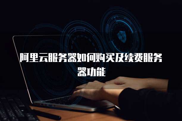 阿里云服务器如何购买及续费服务器功能