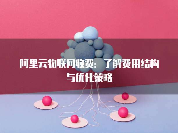 阿里云物联网收费：了解费用结构与优化策略