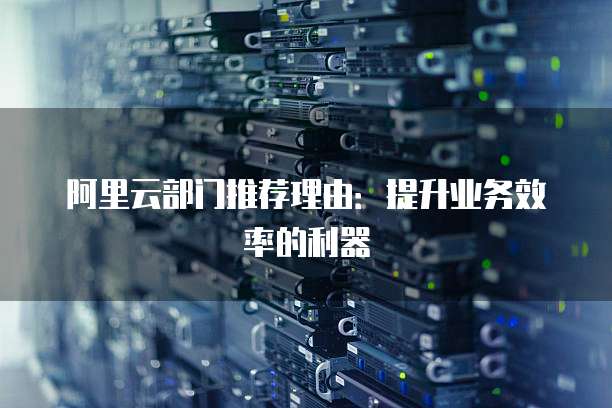 阿里云部门推荐理由：提升业务效率的利器