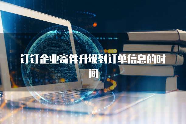 钉钉企业寄件升级到订单信息的时间