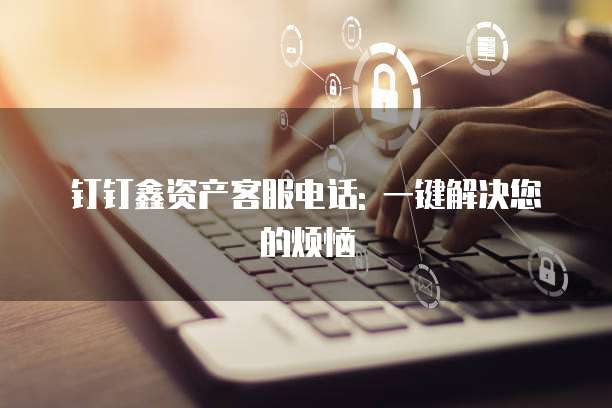 钉钉鑫资产客服电话: 一键解决您的烦恼