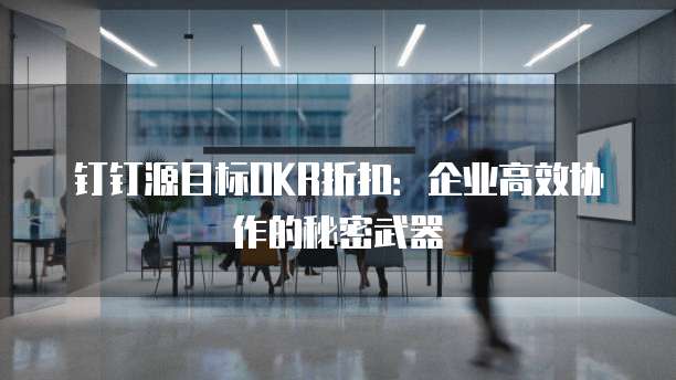 钉钉源目标OKR折扣:企业高效协作的秘密武器