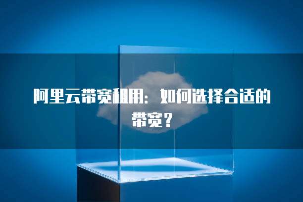 阿里云带宽租用:如何选择合适的带宽?