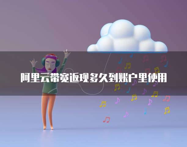 阿里云带宽返现多久到账户里使用
