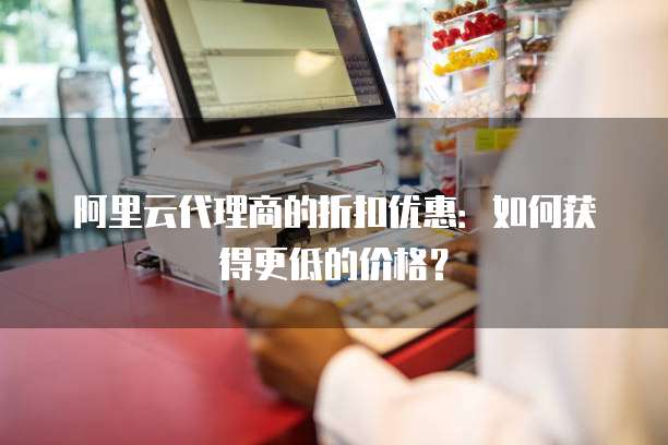 阿里云代理商的折扣优惠:如何获得更低的价格?