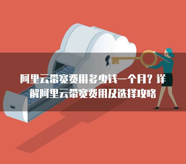 阿里云带宽费用多少钱一个月？详解阿里云带宽费用及选择攻略