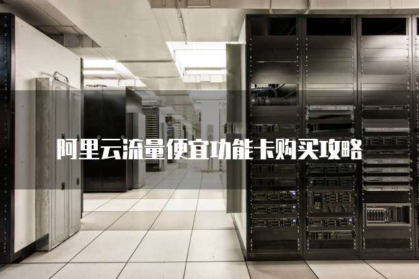 阿里云流量便宜功能卡购买攻略