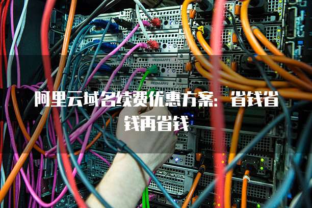 阿里云域名续费优惠方案:省钱省钱再省钱