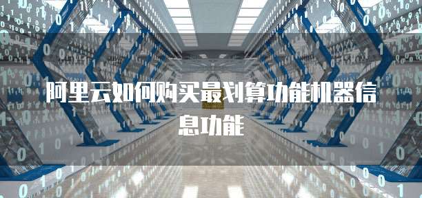 阿里云如何购买最划算功能机器信息功能