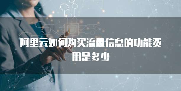 阿里云如何购买流量信息的功能费用是多少