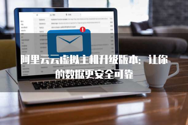 阿里云云虚拟主机升级版本:让你的数据更安全可靠