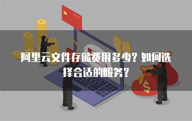 阿里云文件存储费用多少?如何选择合适的服务?