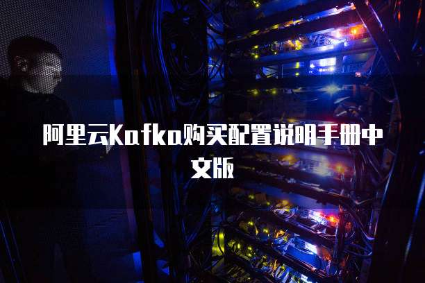 阿里云Kafka购买配置说明手册中文版