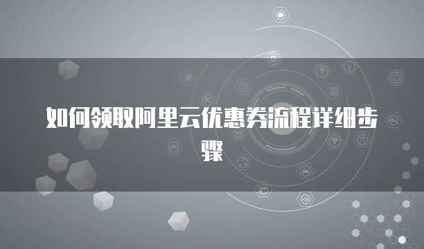 如何领取阿里云优惠券流程详细步骤