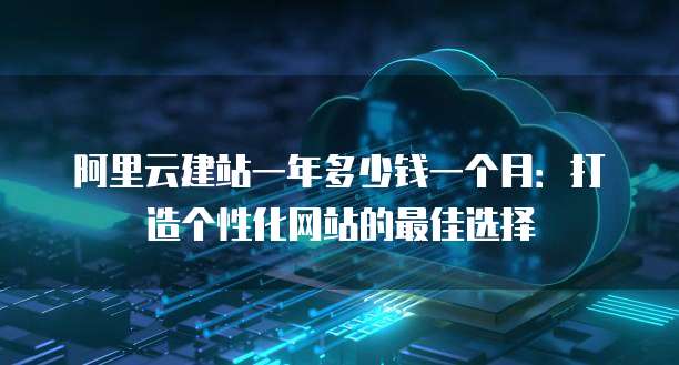 阿里云建站一年多少钱一个月:打造个性化网站的最佳选择