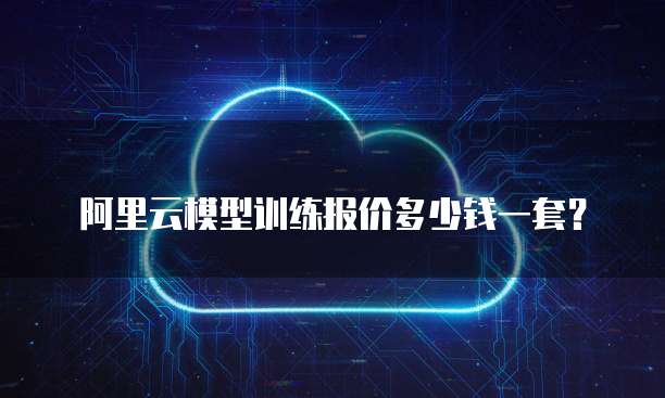 阿里云模型训练报价多少钱一套?