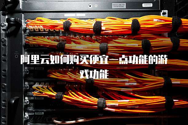 阿里云如何购买便宜一点功能的游戏功能