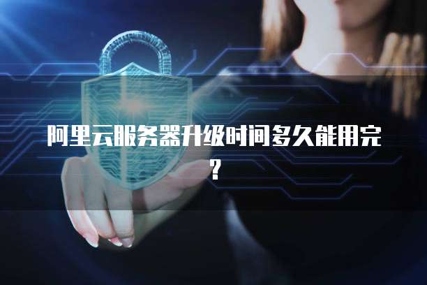阿里云服务器升级时间多久能用完？