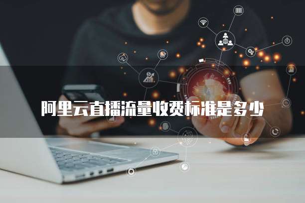 阿里云直播流量收费标准是多少