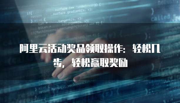 阿里云活动奖品领取操作：轻松几步，轻松赢取奖励