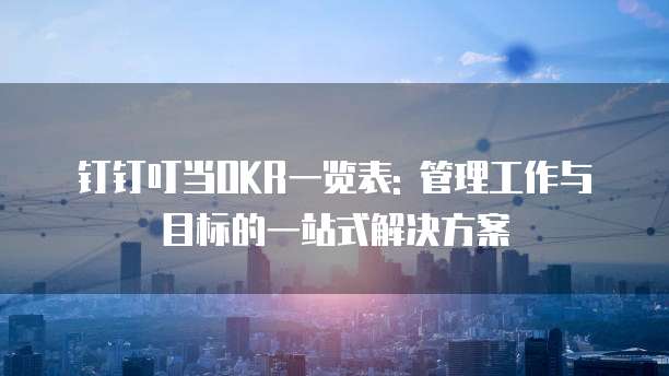 钉钉叮当OKR一览表: 管理工作与目标的一站式解决方案