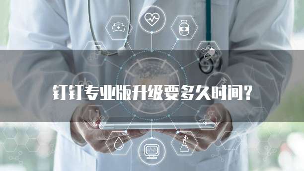 钉钉专业版升级要多久时间？