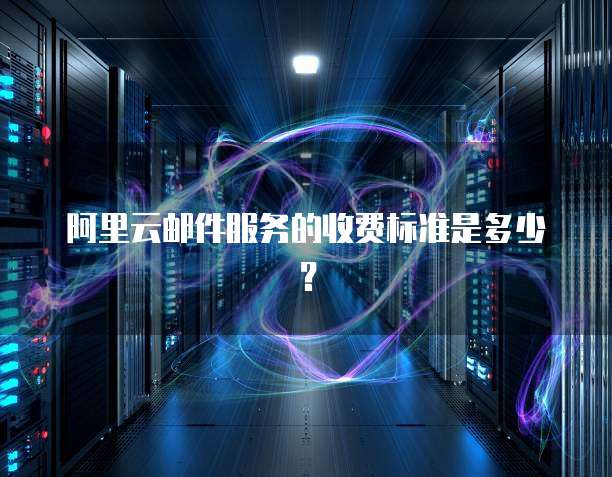 阿里云邮件服务的收费标准是多少?