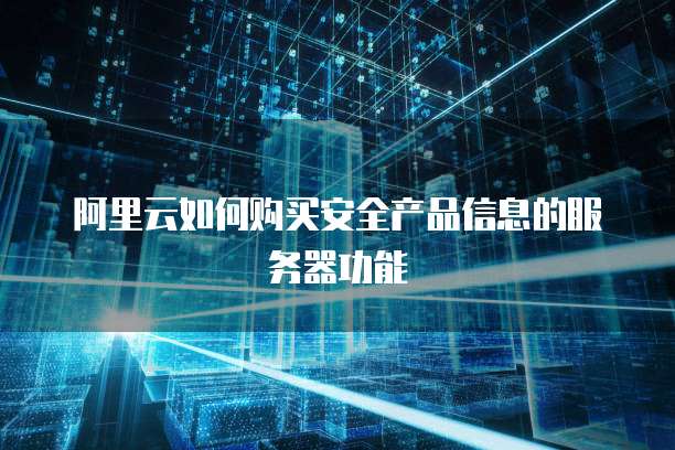 阿里云如何购买安全产品信息的服务器功能