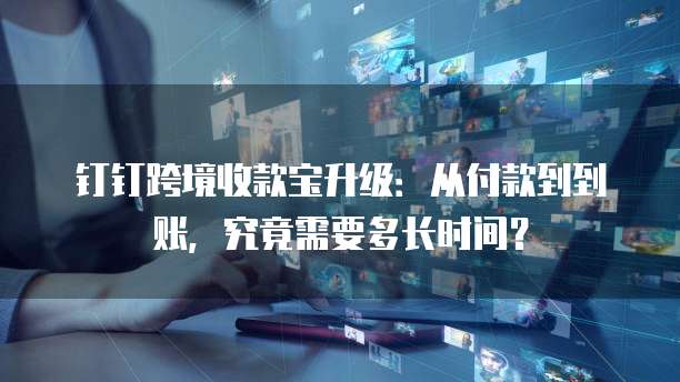 钉钉跨境收款宝升级：从付款到到账，究竟需要多长时间？