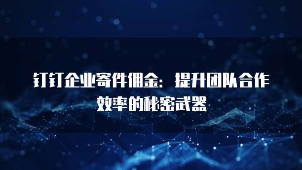钉钉企业寄件佣金:提升团队合作效率的秘密武器