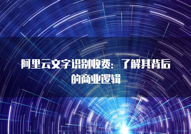 阿里云文字识别收费：了解其背后的商业逻辑