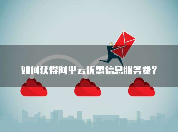如何获得阿里云优惠信息服务费？