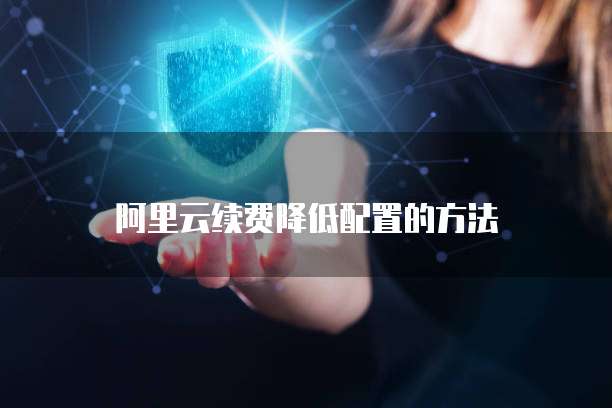 阿里云续费降低配置的方法