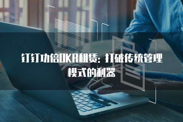 钉钉功倍OKR租赁: 打破传统管理模式的利器