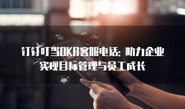钉钉叮当OKR客服电话: 助力企业实现目标管理与员工成长