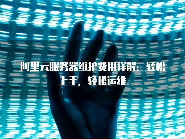 阿里云服务器维护费用详解:轻松上手,轻松运维