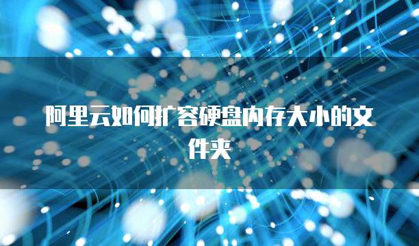 阿里云如何扩容硬盘内存大小的文件夹