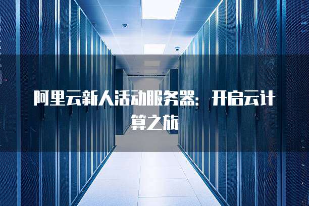 阿里云新人活动服务器:开启云计算之旅