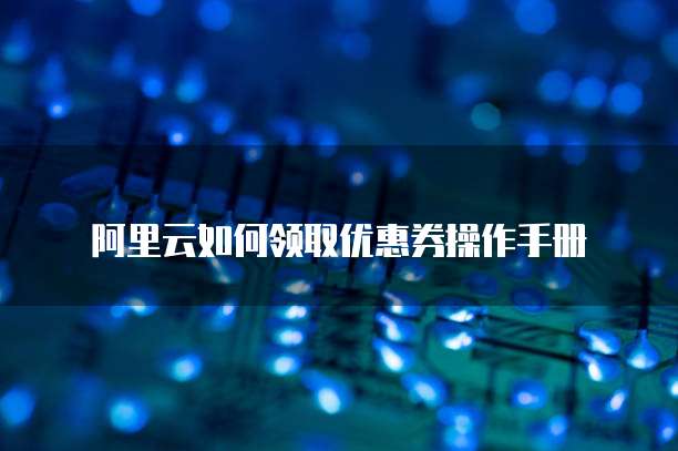 阿里云如何领取优惠券操作手册