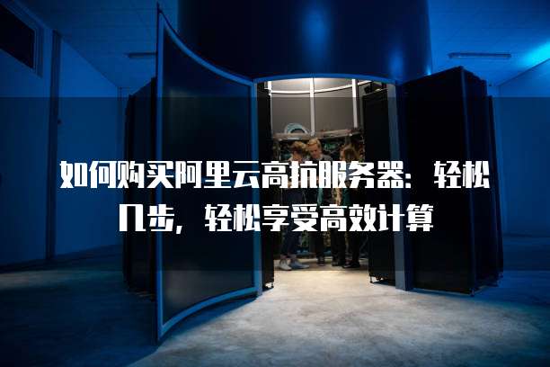 如何购买阿里云高抗服务器:轻松几步,轻松享受高效计算