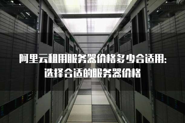 阿里云租用服务器价格多少合适用:选择合适的服务器价格